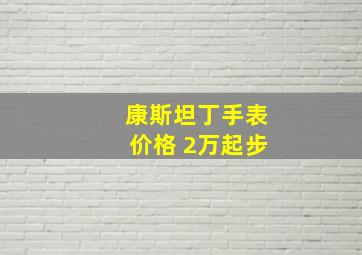 康斯坦丁手表价格 2万起步